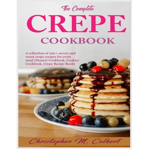 The Complete Crepe Cookbook: A collection of 100+ savory and sweet crepe recipes for every meal (Dessert Cookbook, Cookies Cookbook, Crepe Recipe Book