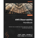 AWS Observability Handbook: Monitor, trace, and alert your cloud applications with AWS' myriad observability tools