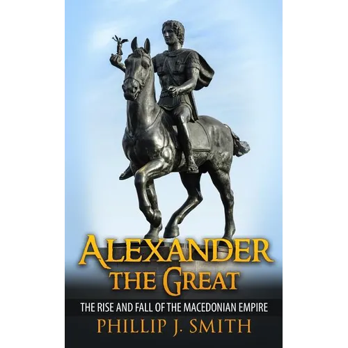 Alexander The Great: The Rise And Fall Of The Macedonian Empire