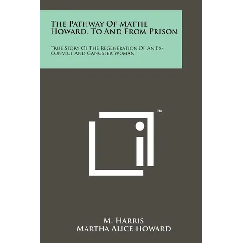 The Pathway Of Mattie Howard, To And From Prison: True Story Of The Regeneration Of An Ex-Convict And Gangster Woman