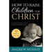 How to Raise Children for Christ: A Guide for Excellent Christian Parenting
