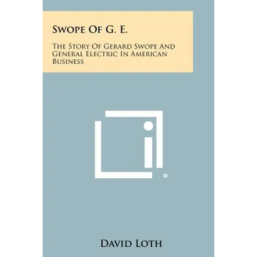 Swope Of G. E.: The Story Of Gerard Swope And General Electric In American Business