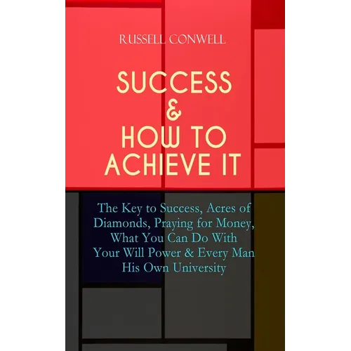 Success & How to Achieve It: The Key to Success, Acres of Diamonds, Praying for Money, What You Can Do With Your Will Power & Every Man His Own Univer