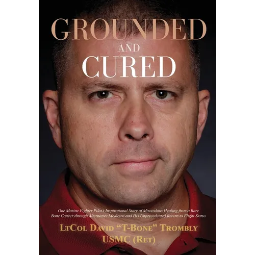 Grounded and Cured: One Marine Fighter Pilot's Inspirational Story of Miraculous Healing from a Rare Bone Cancer through Alternative Medicine and His