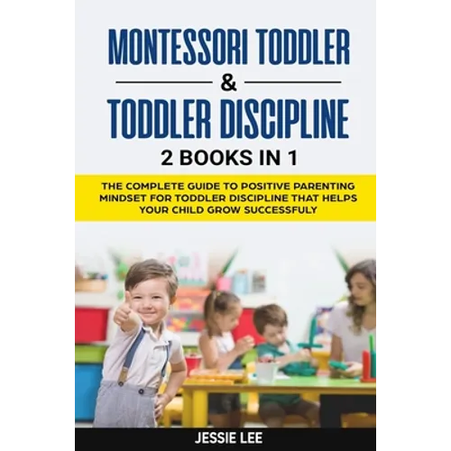 Montessori Toddler & Toddler Discipline: 2 Books in 1: The Complete Guide to Positive Parenting Mindset for Toddler Discipline that Helps Your Child G