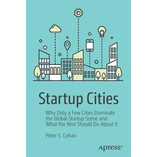 Startup Cities: Why Only a Few Cities Dominate the Global Startup Scene and What the Rest Should Do about It
