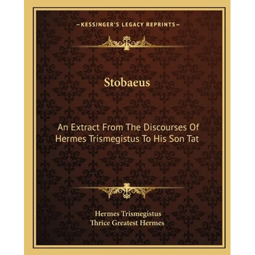 Stobaeus: An Extract From The Discourses Of Hermes Trismegistus To His Son Tat