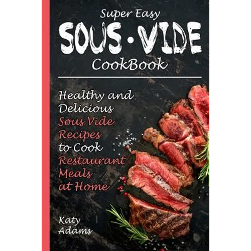 Super Easy Sous Vide Cookbook: Healthy & Delicious Sous Vide Recipes to Cook Restaurant Meals at Home