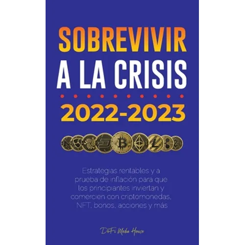 Sobrevivir a la crisis: 2022-2023 Invertir: Estrategias rentables y a prueba de inflación para que los principiantes inviertan y comercien con criptom