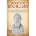 Secrets of Stoicism: Discover the Stoic Philosophy and the Art of Happiness; Increase Your Emotions and Everyday Modern Life by Following T