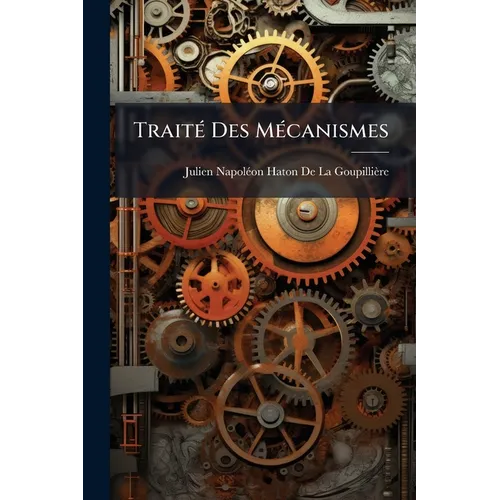 Traité Des Mécanismes: Renfermant La Théorie Géométrique Des Organes Et Celle Des Résistances Passives