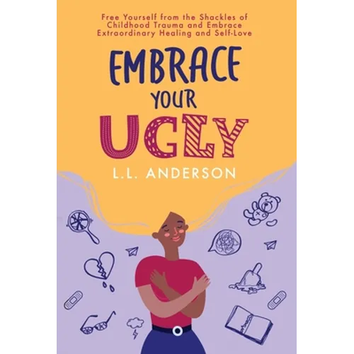 Embrace Your UGLY: Free Yourself from the Shackles of Childhood Trauma and Embrace Extraordinary Healing and Self-Love