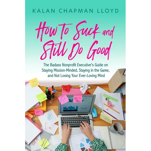 How to Suck and Still Do Good: The Badass Nonprofit Executive's Guide on Staying Mission-Minded, Staying in the Game, and Not Losing Your Ever-Loving
