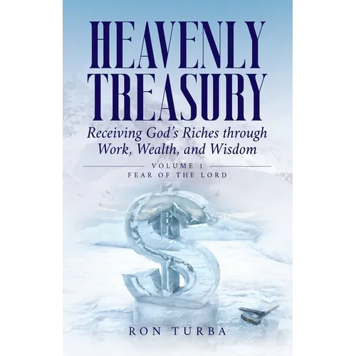 Heavenly Treasury Receiving God's Riches through Work, Wealth, and Wisdom: Volume 1: Fear of the Lord