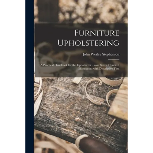 Furniture Upholstering; a Practical Handbook for the Upholsterer .. Over Seven Hundred Illustrations With Descriptive Text