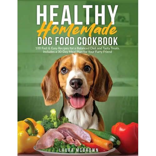 Healthy Homemade Dog Food Cookbook: 100 Fast & Easy Recipes for a Balanced Diet and Tasty Treats. Includes a 30-Day Meal Plan for Your Furry Friend