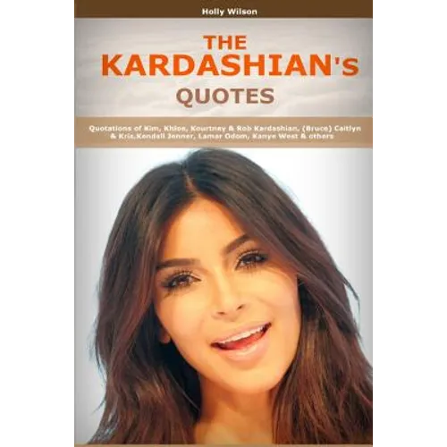Quotes of Kardashians: Quotations of Kim, Khloe, Kourtney & Rob Kardashian, (Bruce) Caitlyn & Kris, Kendall Jenner, Lamar Odom, Kanye West