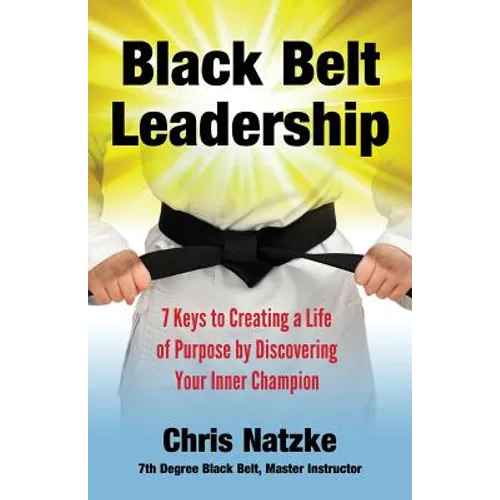 Black Belt Leadership: Creating a Life of Purpose by Discovering your Inner Champion