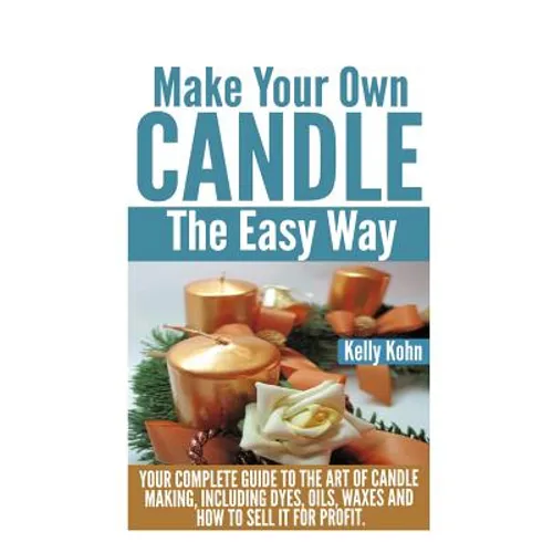 Make Your Own Candle the Easy Way: Your Complete Guide to the Art of Candle Making, Including Dyes, Oils, Waxes and How to Sell It for Profit