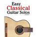 Easy Classical Guitar Solos: Featuring music of Bach, Mozart, Beethoven, Vivaldi and Other Composers
