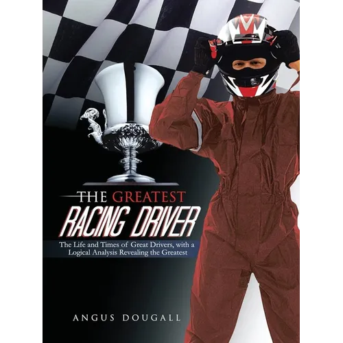 The Greatest Racing Driver: The Life and Times of Great Drivers, with a Logical Analysis Revealing the Greatest