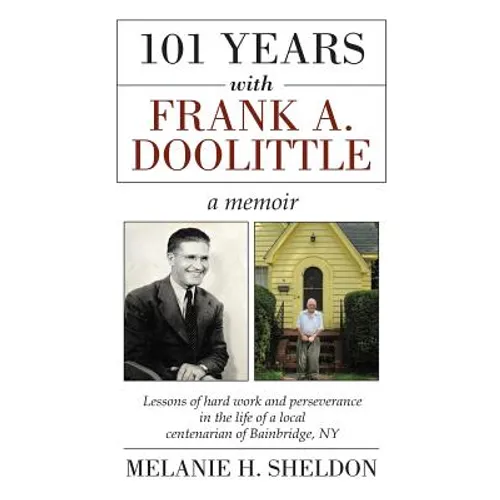 101 Years With Frank A. Doolittle: Lessons of Hard Work and Perseverance In the Life of a Local Centenarian of Bainbridge, NY. A Memoir