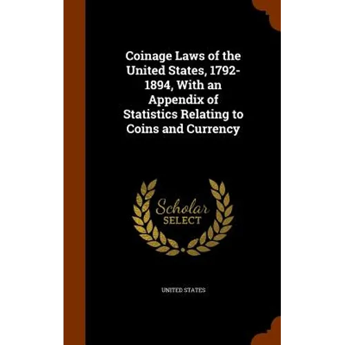 Coinage Laws of the United States, 1792-1894, With an Appendix of Statistics Relating to Coins and Currency