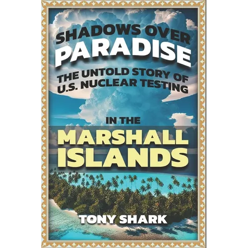 Shadows Over Paradise: The Untold Story of U.S. Nuclear Testing in the Marshall Islands