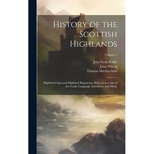 History of the Scottish Highlands: Highland Clans and Highland Regiments, With an Account of the Gaelic Language, Literature, and Music; Volume 1