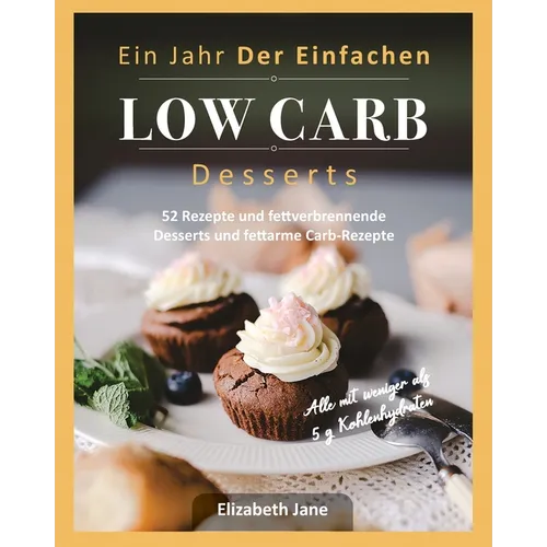 Ein Jahr Der Einfachen Low Carb Desserts: 52 Rezepte und fettverbrennende Desserts und fettarme Carb-Rezepte