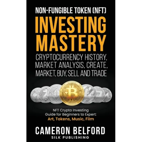 Non-Fungible Token (NFT) Investing Mastery - Cryptocurrency History, Market Analysis, Create, Market, Buy, Sell and Trade: NFT Crypto Investing Guide