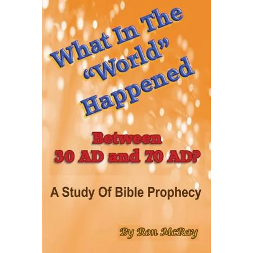 What In The "World" Happened Between 30 AD & 70 AD?: A Study Of Bible Prophecy
