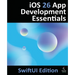 iOS 26 App Development Essentials - SwiftUI Edition: Developing iOS 26 Apps using SwiftUI, Swift and Xcode 26