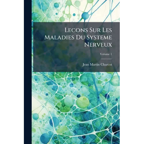 Lecons Sur Les Maladies Du Systeme Nerveux; Volume 1