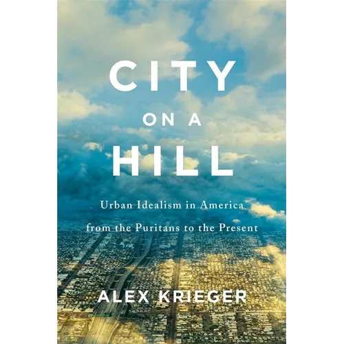City on a Hill: Urban Idealism in America from the Puritans to the Present