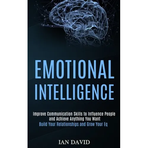 Emotional Intelligence: Improve Communication Skills to Influence People and Achieve Anything You Want (Build Your Relationships and Grow Your Eq)