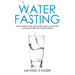 Water Fasting: Rapid Weight Loss, Revitalized Health and Body Cleansing Through Water Fasting
