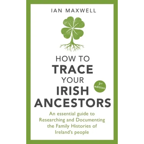 How to Trace Your Irish Ancestors: An Essential Guide to Researching and Documenting the Family Histories of Ireland's People
