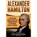 Alexander Hamilton: A Captivating Guide to One of the Founding Fathers of the United States of America