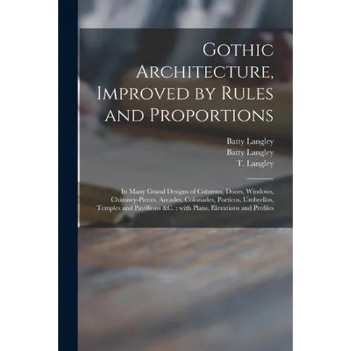 Gothic Architecture, Improved by Rules and Proportions: in Many Grand Designs of Columns, Doors, Windows, Chimney-pieces, Arcades, Colonades, Porticos