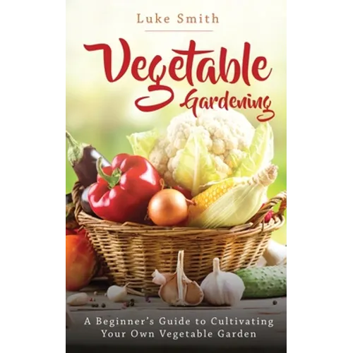 Vegetable Gardening: A Beginner's Guide to Cultivating Your Own Vegetable Garden
