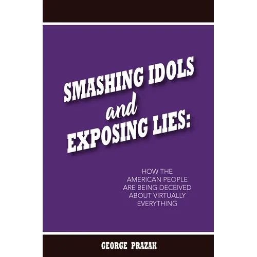 Smashing Idols and Exposing Lies: How the American People are Being Deceived About Virtually Everything