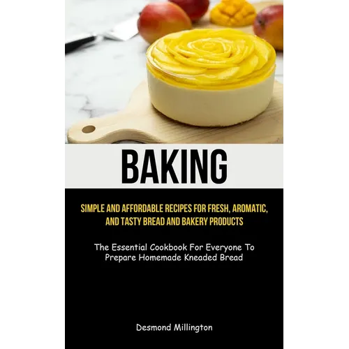 Baking: Simple And Affordable Recipes For Fresh, Aromatic, And Tasty Bread And Bakery Products (The Essential Cookbook For Everyone To Prepare Homemad