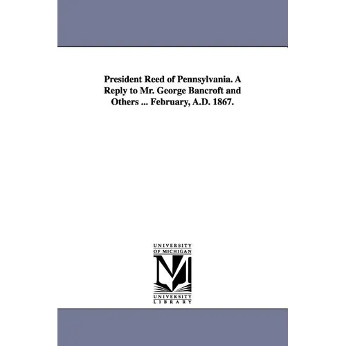 President Reed of Pennsylvania. A Reply to Mr. George Bancroft and Others ... February, A.D. 1867.