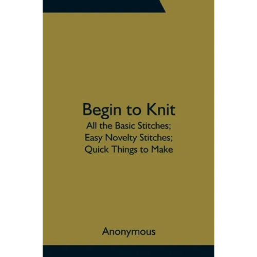 Begin To Knit; All The Basic Stitches; Easy Novelty Stitches; Quick Things To Make