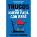 Trucos Para El Nuevo Papá Con Bebé: Una guía contemporánea para padres, estrategias para el 1er año que todo padre primerizo necesita