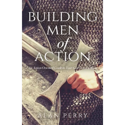 Building Men of Action: An Action Oriented Guide to Your God Given Calling
