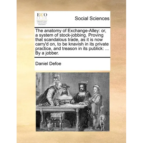 The Anatomy of Exchange-Alley: Or, a System of Stock-Jobbing. Proving That Scandalous Trade, as It Is Now Carry'd On, to Be Knavish in Its Private Pr