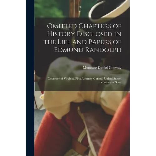 Omitted Chapters of History Disclosed in the Life and Papers of Edmund Randolph: Governor of Virginia; First Attorney-General United States, Secretary