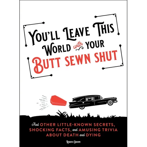 You'll Leave This World with Your Butt Sewn Shut: And Other Little-Known Secrets, Shocking Facts, and Amusing Trivia about Death and Dying
